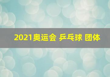 2021奥运会 乒乓球 团体